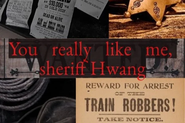 You really like me, sheriff Hwang
