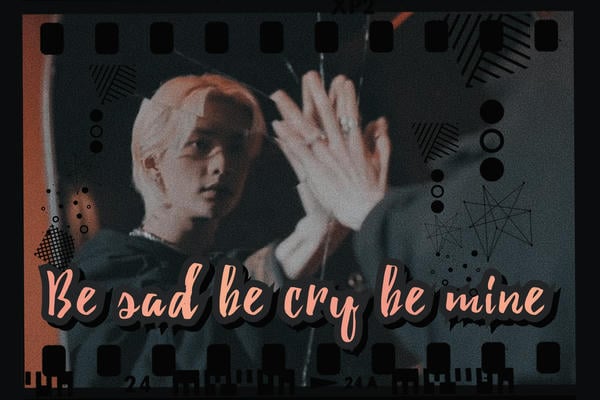 Be sad be cry be mine