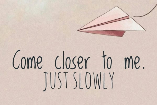 Come closer to me. Just slowly