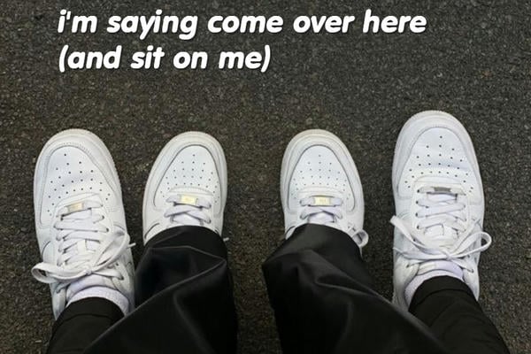 i'm saying come over here (and sit on me)