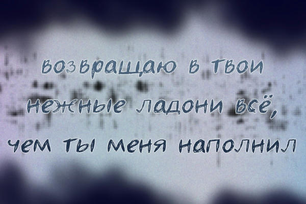 Возвращаю в твои нежные ладони всё, чем ты меня наполнил