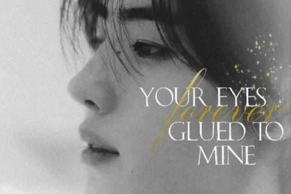 your eyes forever glued to mine