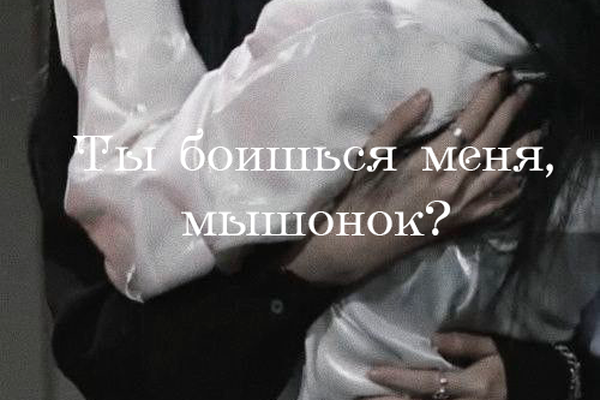 Ты боишься меня, мышонок?