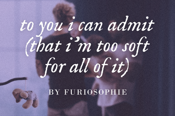 to you i can admit (that i’m too soft for all of it)