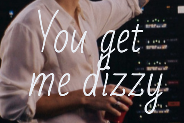 You get me dizzy
