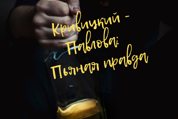 КРИВИЦКИЙ - ПАВЛОВА: ПЬЯНАЯ ПРАВДА