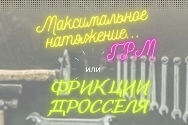 Максимальное натяжение... ГРМ или Фрикции дросселя