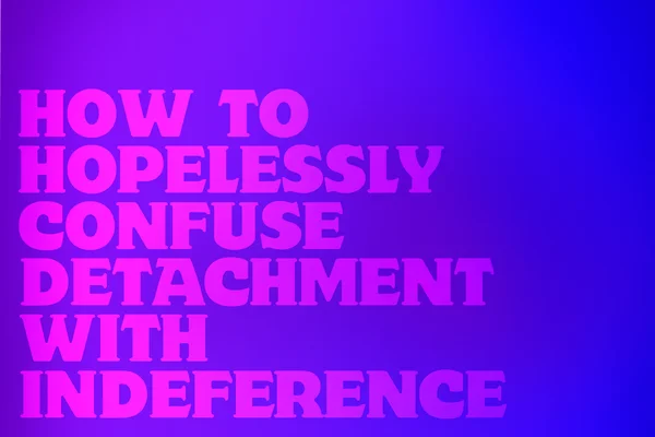 Как безнадёжно перепутать отстранённость с безразличием / How to Hopelessly Confuse Detachment with Indifference