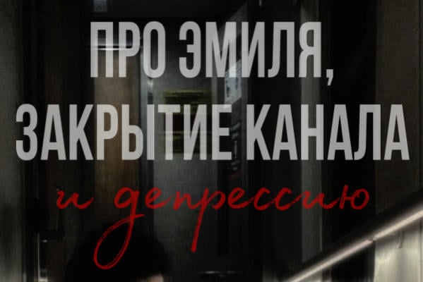 Про Эмиля, закрытие канала и депрессию 
